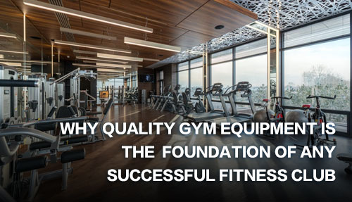 Why Quality Gym Equipment is the Foundation of Any Successful Fitness Club